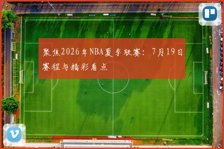 聚焦2026年NBA夏季联赛：7月19日赛程与精彩看点