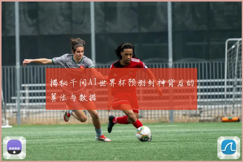 揭秘千问AI世界杯预测封神背后的算法与数据