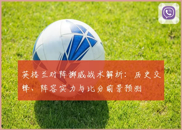 英格兰对阵挪威战术解析：历史交锋、阵容实力与比分前景预测
