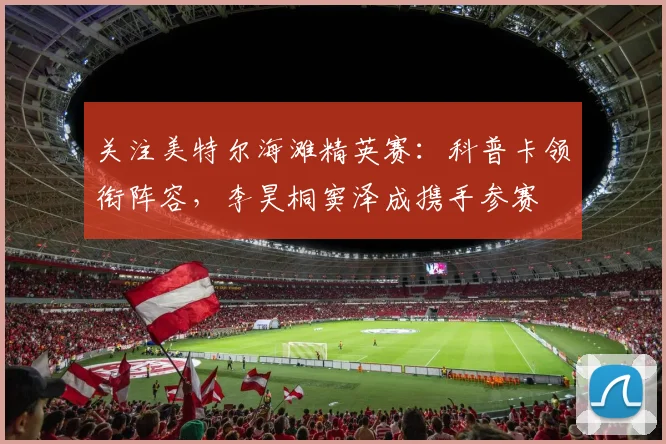 关注美特尔海滩精英赛：科普卡领衔阵容，李昊桐窦泽成携手参赛