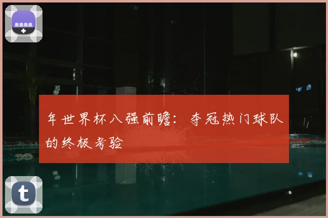 年世界杯八强前瞻:夺冠热门球队的终极考验