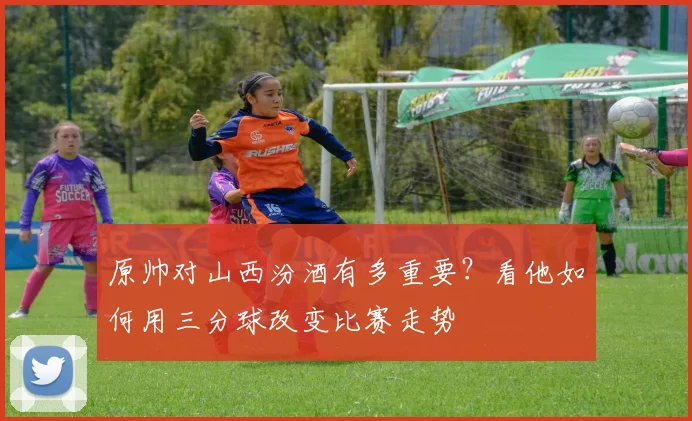 原帅对山西汾酒有多重要？看他如何用三分球改变比赛走势