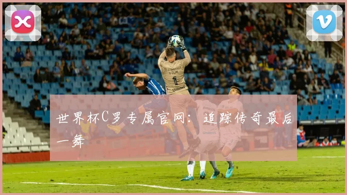 世界杯C罗专属官网：追踪传奇最后一舞