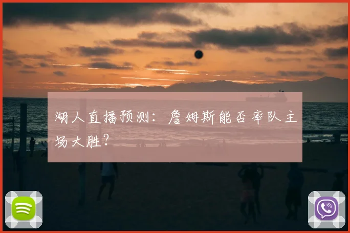 湖人直播预测:詹姆斯能否率队主场大胜?