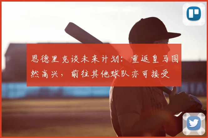 恩德里克谈未来计划：重返皇马固然高兴，前往其他球队亦可接受