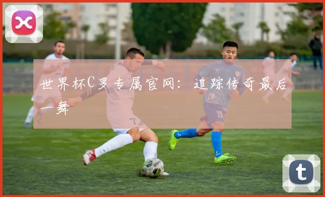 世界杯C罗专属官网:追踪传奇最后一舞