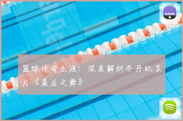 篮球传奇生涯:深度解析乔丹纪录片《最后之舞》