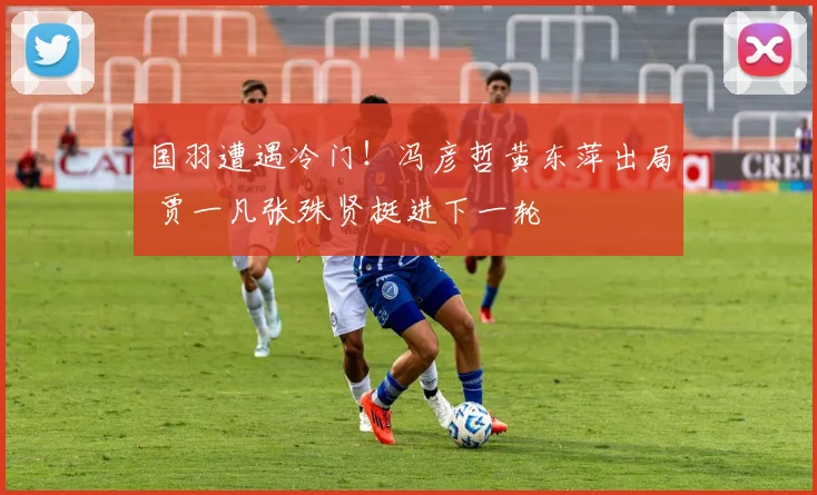 国羽遭遇冷门！冯彦哲黄东萍出局 贾一凡张殊贤挺进下一轮