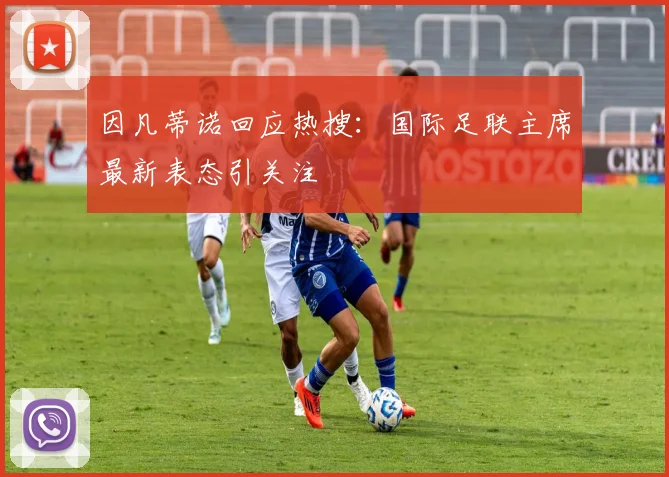 因凡蒂诺回应热搜:国际足联主席最新表态引关注
