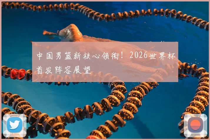 中国男篮新核心领衔！2026世界杯首发阵容展望
