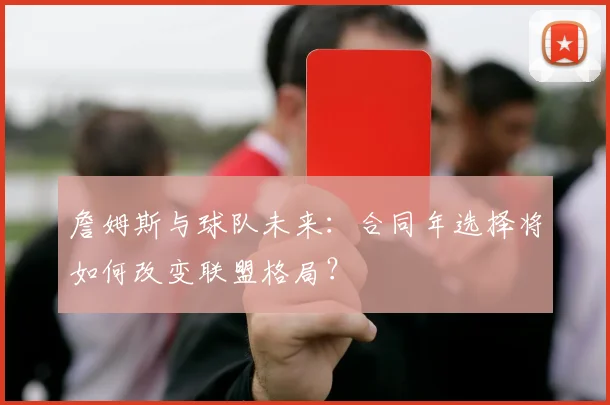 詹姆斯与球队未来：合同年选择将如何改变联盟格局？