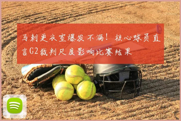 马刺更衣室爆发不满！核心球员直言G2裁判尺度影响比赛结果