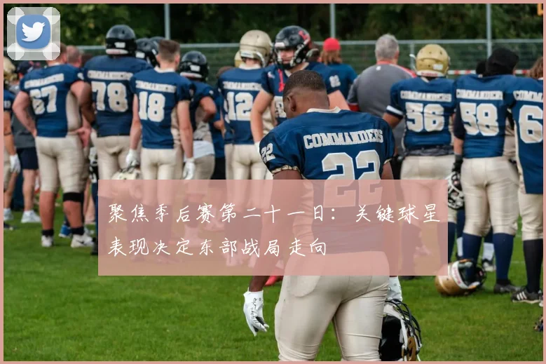 聚焦季后赛第二十一日：关键球星表现决定东部战局走向