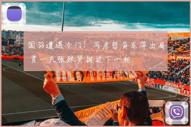 国羽遭遇冷门!冯彦哲黄东萍出局 贾一凡张殊贤挺进下一轮