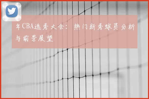 年CBA选秀大会：热门新秀球员分析与前景展望