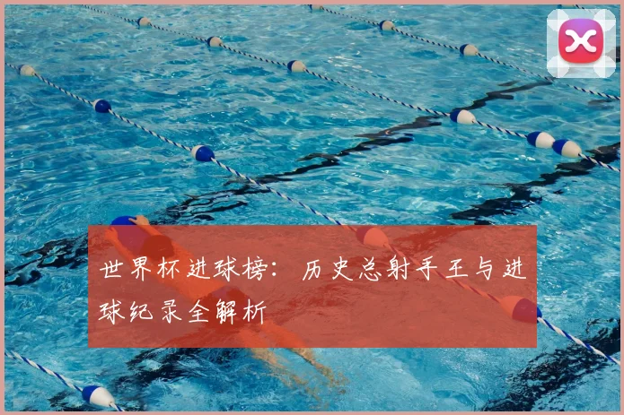 世界杯进球榜:历史总射手王与进球纪录全解析