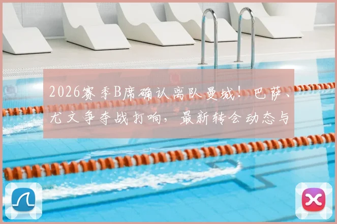 2026赛季B席确认离队曼城!巴萨、尤文争夺战打响,最新转会动态与潜在下家深度分析
