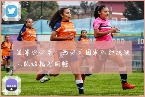 篮球迷必看：西班牙国家队迎战湖人队的精彩前瞻
