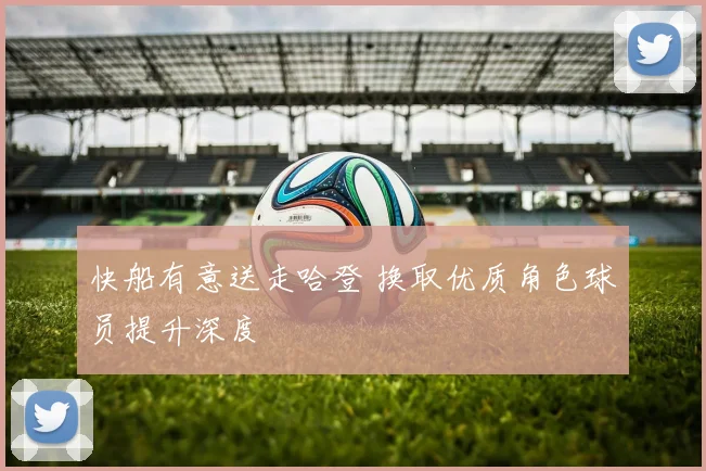 快船有意送走哈登 换取优质角色球员提升深度
