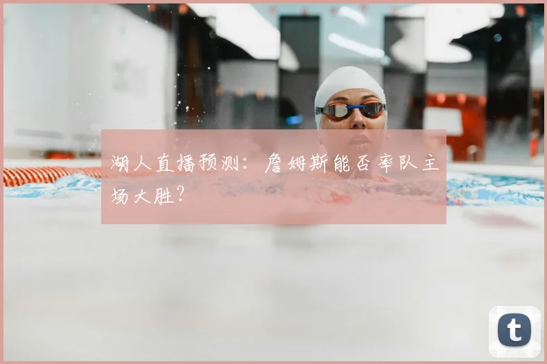 湖人直播预测：詹姆斯能否率队主场大胜？