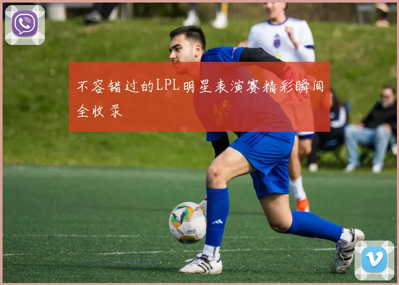 不容错过的LPL明星表演赛精彩瞬间全收录