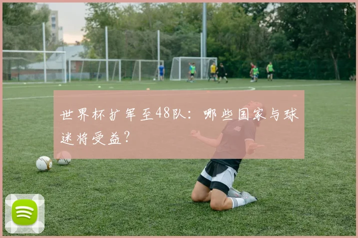 世界杯扩军至48队:哪些国家与球迷将受益?