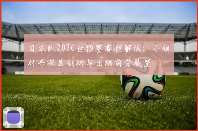 日本队2026世预赛赛程解读：小组对手深度剖析与出线前景展望