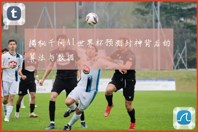 揭秘千问AI世界杯预测封神背后的算法与数据