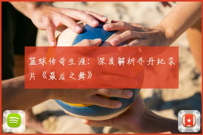 篮球传奇生涯：深度解析乔丹纪录片《最后之舞》