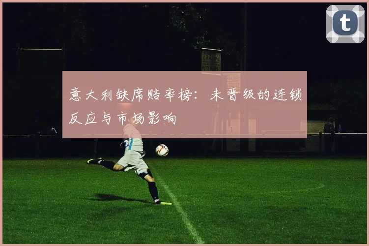 意大利缺席赔率榜:未晋级的连锁反应与市场影响